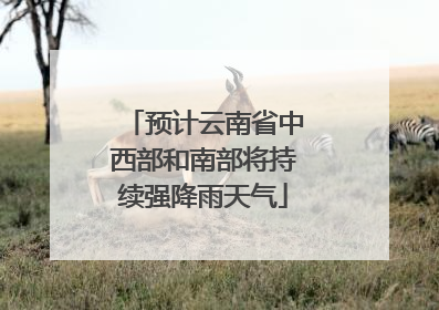 预计云南省中西部和南部将持续强降雨天气